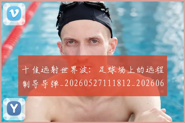 十佳远射世界波：足球场上的远程制导导弹_20260527111812_20260608142732