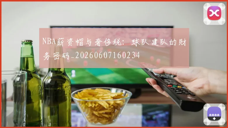 NBA薪资帽与奢侈税：球队建队的财务密码_20260607160234