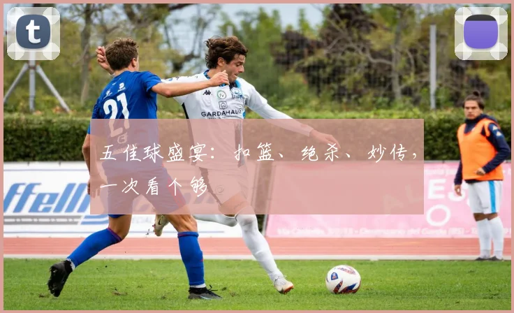 五佳球盛宴：扣篮、绝杀、妙传，一次看个够