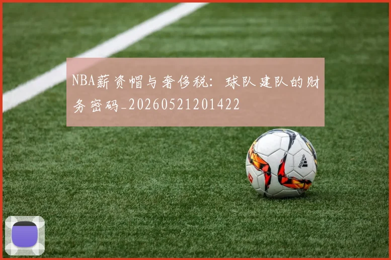 NBA薪资帽与奢侈税：球队建队的财务密码_20260521201422