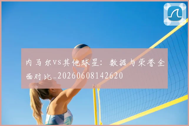 内马尔vs其他球星：数据与荣誉全面对比_20260608142620
