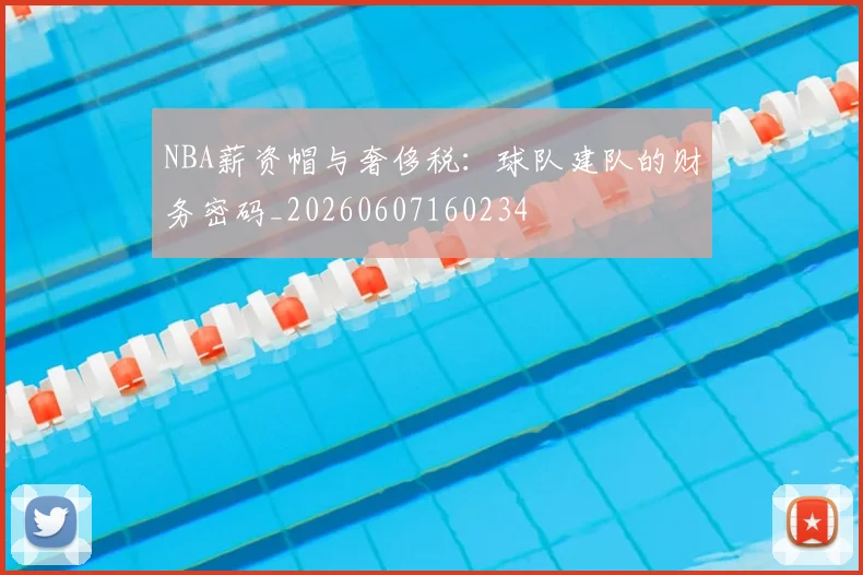 NBA薪资帽与奢侈税：球队建队的财务密码_20260607160234