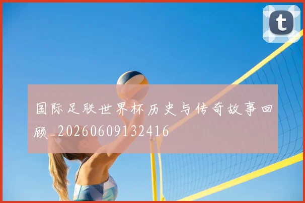 国际足联世界杯历史与传奇故事回顾_20260609132416