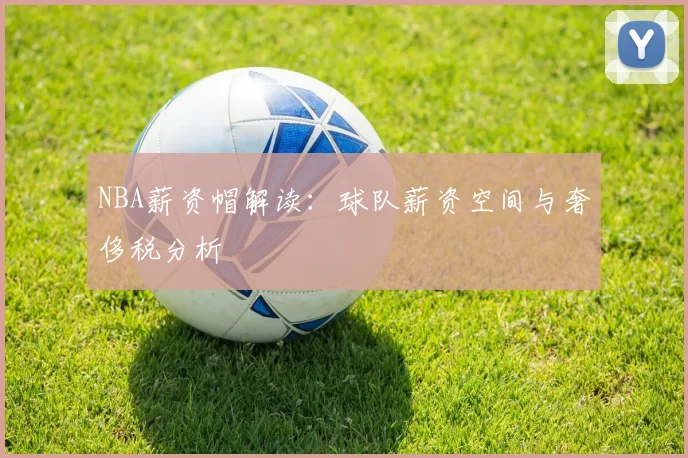 NBA薪资帽解读:球队薪资空间与奢侈税分析