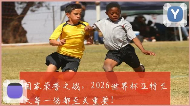 国家荣誉之战,2026世界杯亚特兰大每一场都至关重要!