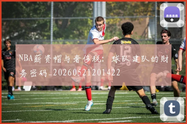 NBA薪资帽与奢侈税：球队建队的财务密码_20260521201422