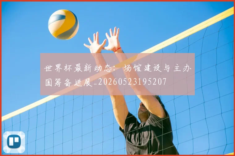 世界杯最新动态：场馆建设与主办国筹备进展_20260523195207