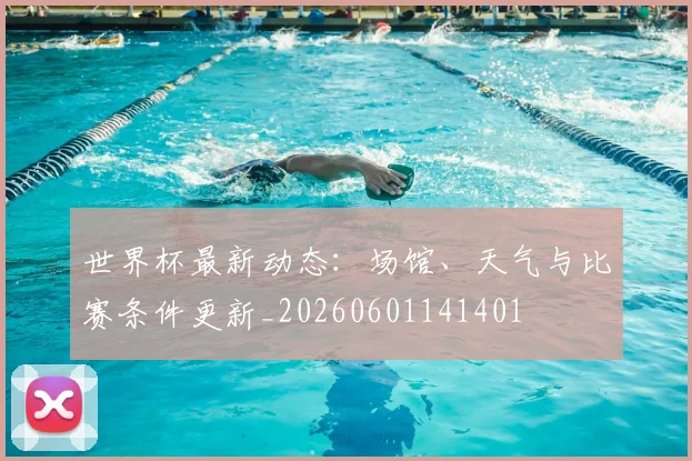 世界杯最新动态:场馆、天气与比赛条件更新_20260601141401