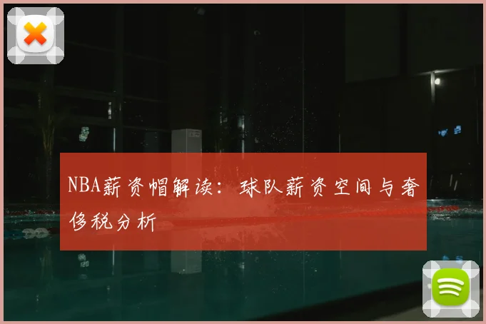 NBA薪资帽解读:球队薪资空间与奢侈税分析