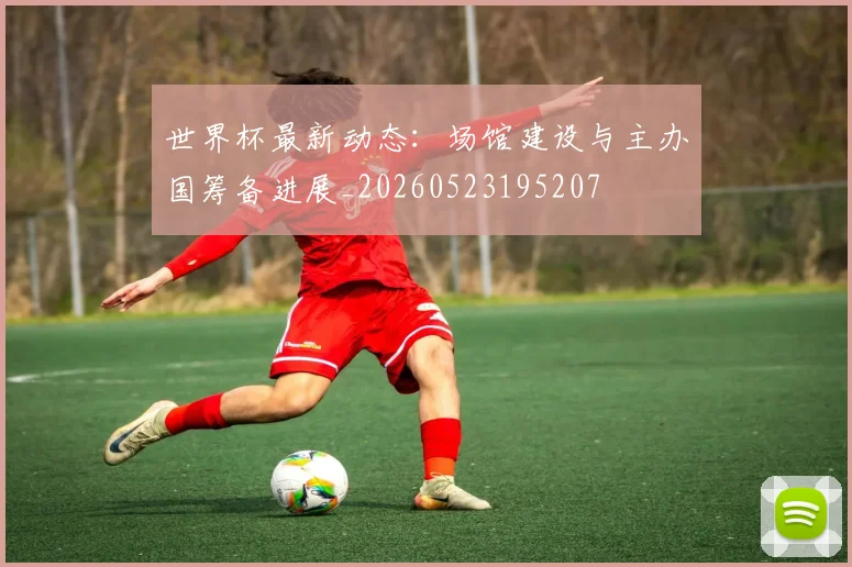 世界杯最新动态：场馆建设与主办国筹备进展_20260523195207