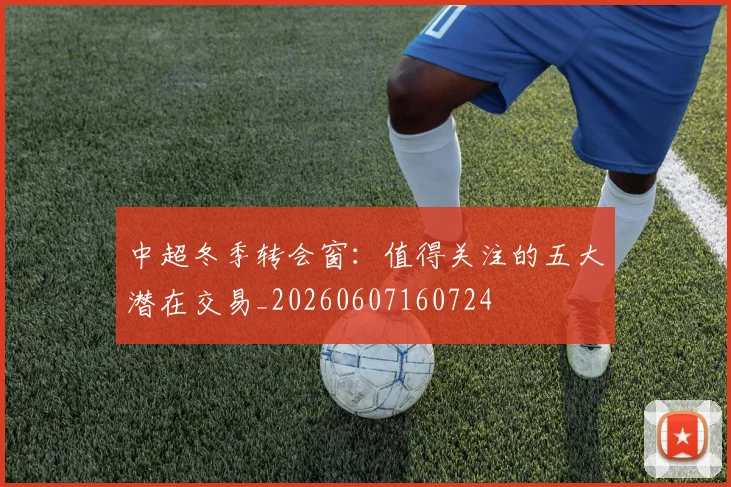 中超冬季转会窗:值得关注的五大潜在交易_20260607160724