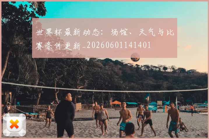 世界杯最新动态:场馆、天气与比赛条件更新_20260601141401