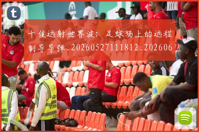 十佳远射世界波:足球场上的远程制导导弹_20260527111812_20260608142732