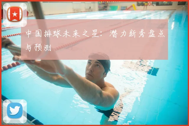 中国排球未来之星：潜力新秀盘点与预测