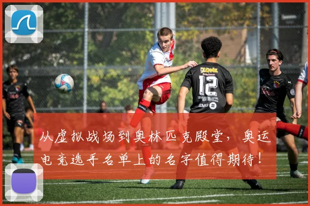 从虚拟战场到奥林匹克殿堂，奥运电竞选手名单上的名字值得期待！