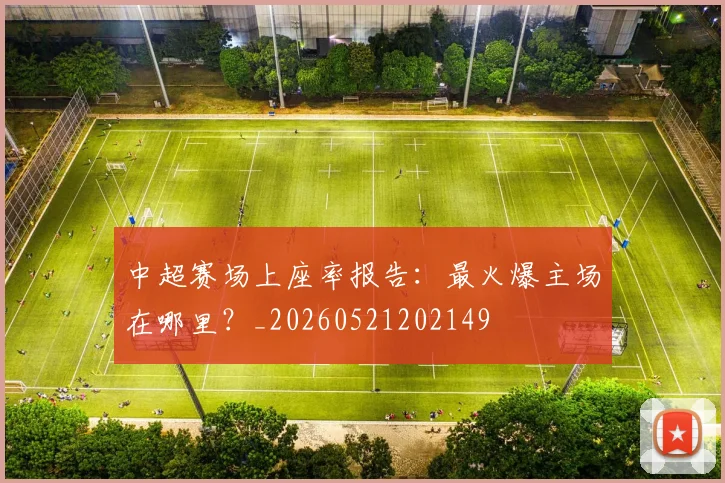 中超赛场上座率报告:最火爆主场在哪里?_20260521202149