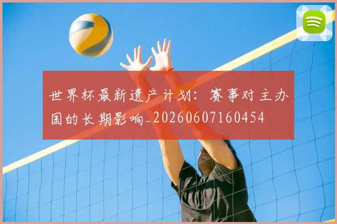 世界杯最新遗产计划：赛事对主办国的长期影响_20260607160454
