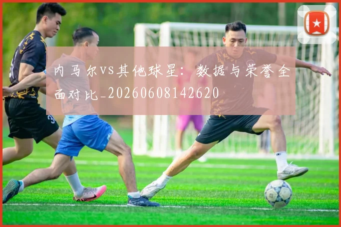 内马尔vs其他球星:数据与荣誉全面对比_20260608142620