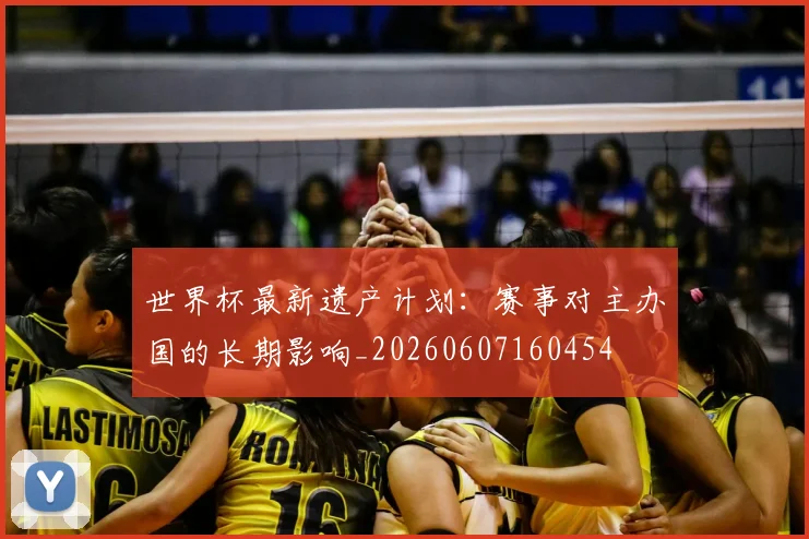 世界杯最新遗产计划：赛事对主办国的长期影响_20260607160454