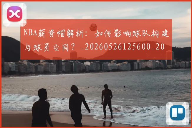 NBA薪资帽解析:如何影响球队构建与球员合同?_20260526125600_20260607160234