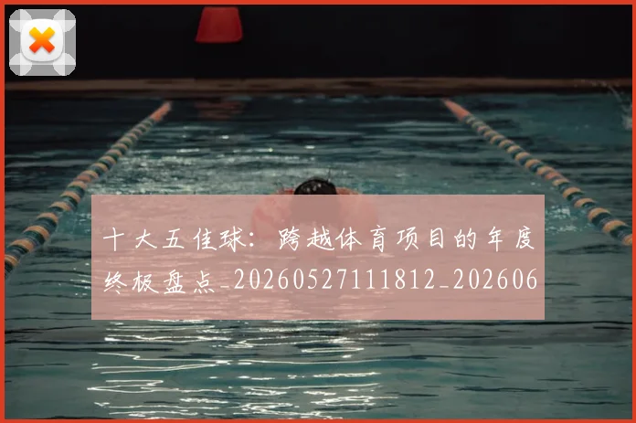 十大五佳球：跨越体育项目的年度终极盘点_20260527111812_20260608142733