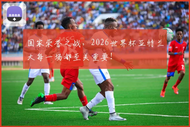 国家荣誉之战，2026世界杯亚特兰大每一场都至关重要！