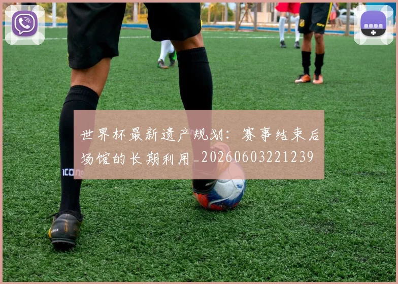 世界杯最新遗产规划：赛事结束后场馆的长期利用_20260603221239