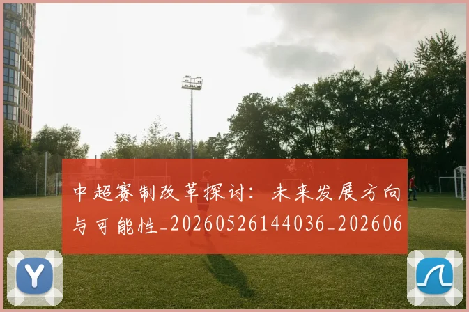中超赛制改革探讨：未来发展方向与可能性_20260526144036_20260608142332